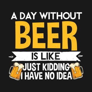 A Day Without Beer Is Like Just Kidding I Have No Idea T-Shirt