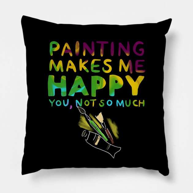 Painting Makes Me Happy You Not So Much Pillow by uncannysage