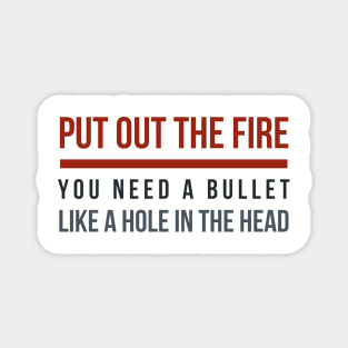 Put out the Fire, you need a bullet like a hole in the head! Magnet