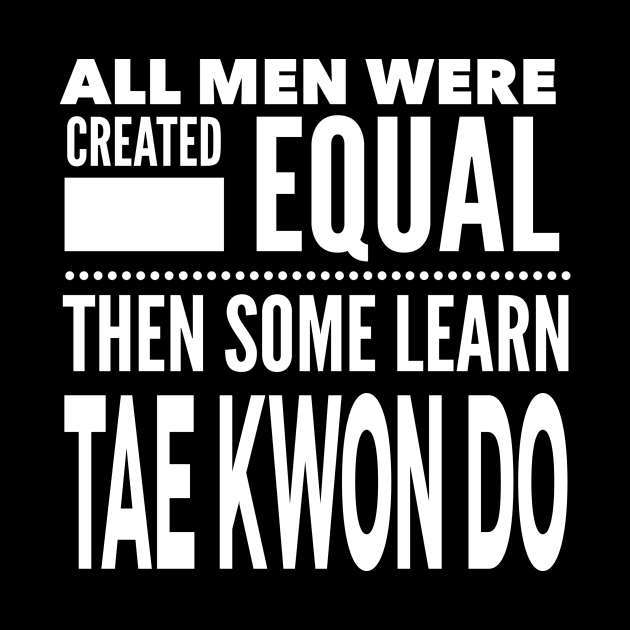 ALL MEN WERE CREATED EQUAL THEN SOME LEARN TAE KWON DO Martial Arts Man Statement Gift by ArtsyMod