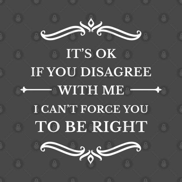 It's Ok If You Disagree With Me I Can't Force You To Be Right by TeeCQ