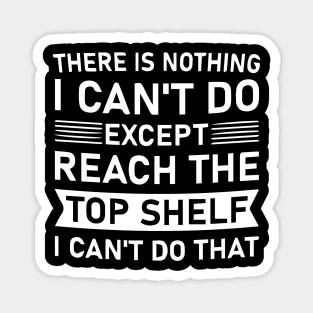 There Is Nothing I Can't Do Except Reach The Top Shelf I Can't Do Magnet