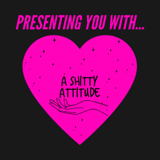 Presenting you with... a shitty attitude T-Shirt