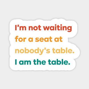 I'm not waiting for a seat at nobody's table I am the table Magnet