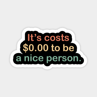 its costs $0.00 to be a nice person. Magnet