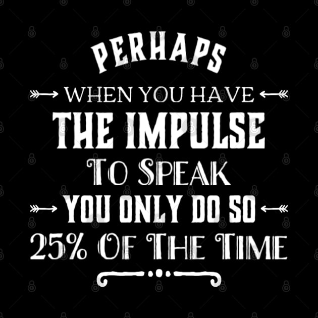 Funny Perhaps When You Have The Impulse To Speak You Only Do So 25% Of The Time Sarcastic Saying by egcreations