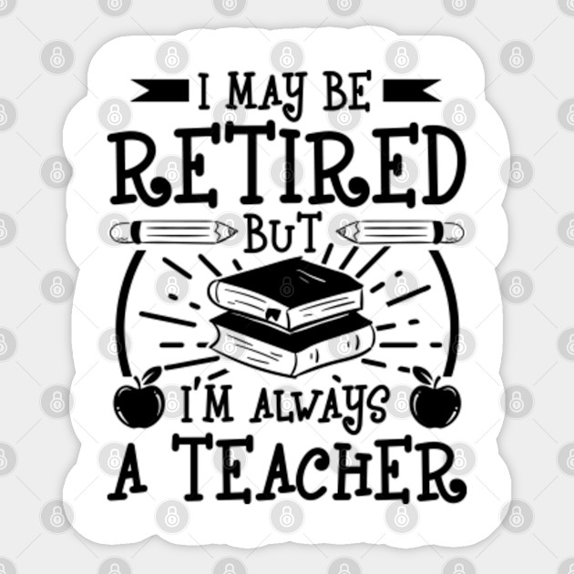 I May Be Retired But I M Always A Teacher Funny Teacher Sayings