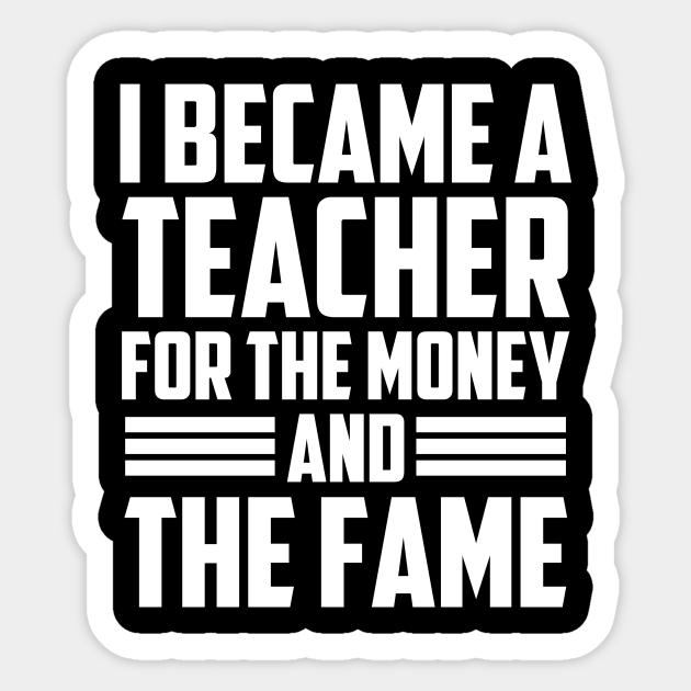 I Became A Teacher For The Money And The Fame - Teacher - Sticker