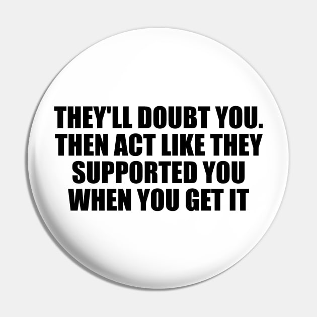 They'll doubt you. Then act like they supported you when you get it Pin by D1FF3R3NT
