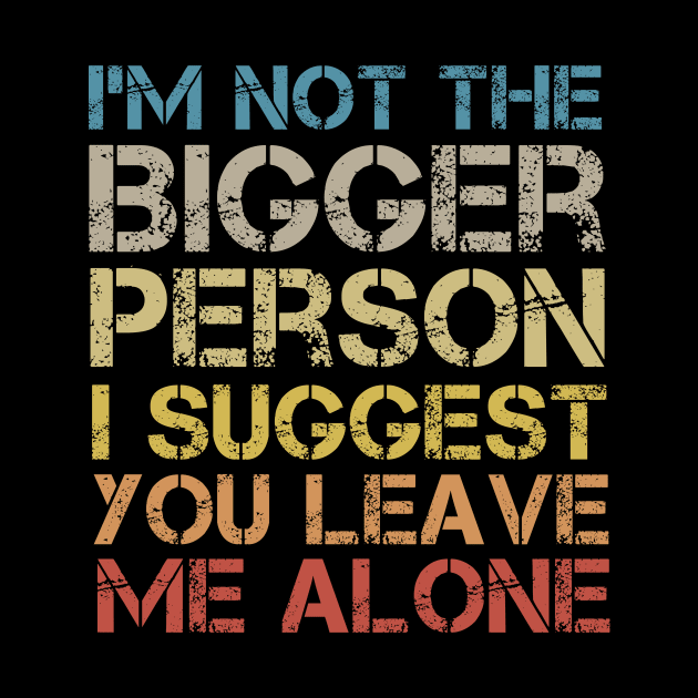 I'm Not The Bigger Person You Better Leave Me Alone by MetalHoneyDesigns