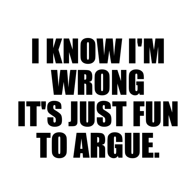 I know I'm wrong it's just fun to argue by It'sMyTime