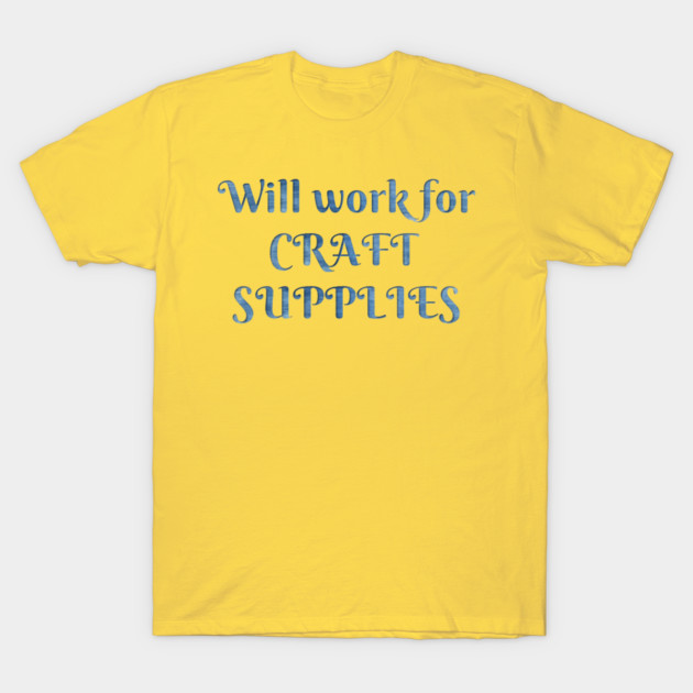 Will Work For Craft Supplies 1 Crafting T Shirt Teepublic