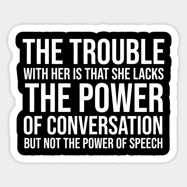 The trouble with her is that she lacks the power of conversation but not the power of speech - Funny Sarcasm - Sticker | TeePublic The trouble with her is that she lacks the power of conversation but not the power of speech - Funny Sarcasm - Sticker | TeePublic