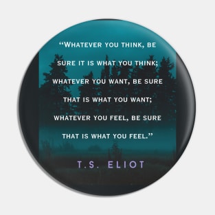 T.S. Eliot  quote: Whatever you think, be sure it is what you think; whatever you want, be sure that is what you want; Pin