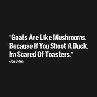 Goats Are Like Mushrooms Because If You Shoot A Duck Im Scared Of Toasters - Funny Joe Biden Quotes - Funny Biden T-Shirt