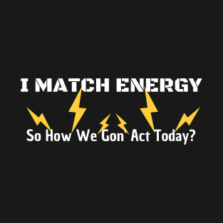 I Match Energy So How We Gon' Act Today T-Shirt