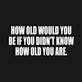 How old would you be if you didn't know how old you are T-Shirt