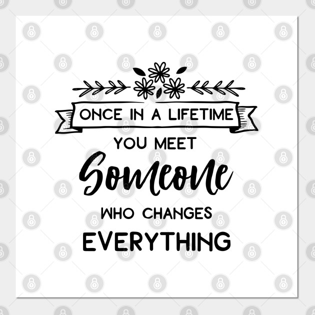 Love Series Once In A Lifetime You Meet Someone Who Changes Everything Love Posters And Art Prints Teepublic