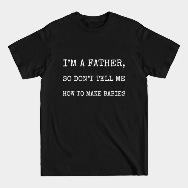 Discover I'm A Father So Don't Tell Me How To Make Babies - Proud Father - T-Shirt