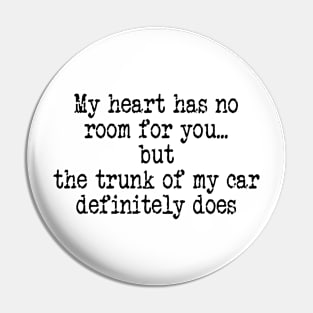 My Heart Has No Room for You But The Trunk of My Car Definitely Does Pin