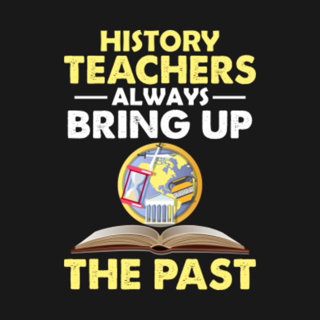 Funny Teacher History Teachers Bring Up The Past Teacher TShirt
