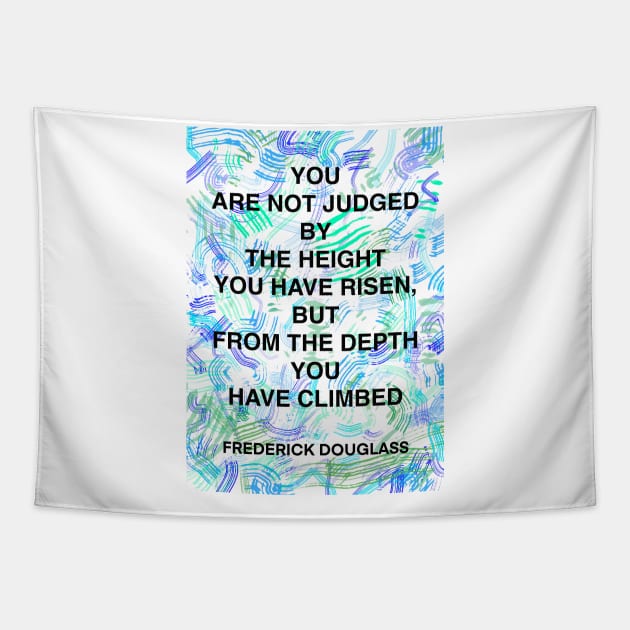 FREDERICK DOUGLASS quote .17 - YOU ARE NOT JUDGED BY THE HEIGHT YOU HAVE RISEN,BUT FROM THE DEPTH YOU HAVE CLIMBED Tapestry by lautir