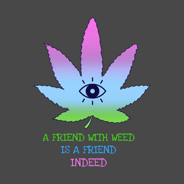 A friend with weed is a friend indeed. by Zipora