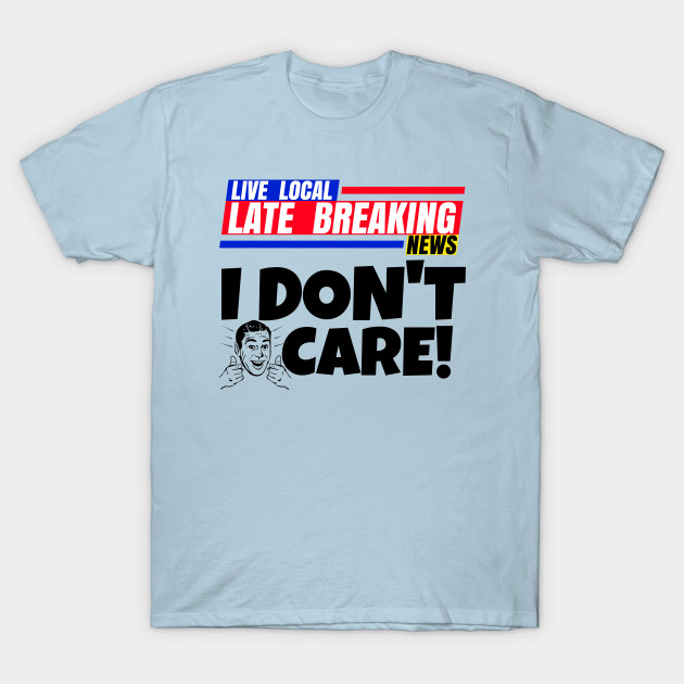 Discover Late Breaking News, I Don't Care - Breaking News - T-Shirt