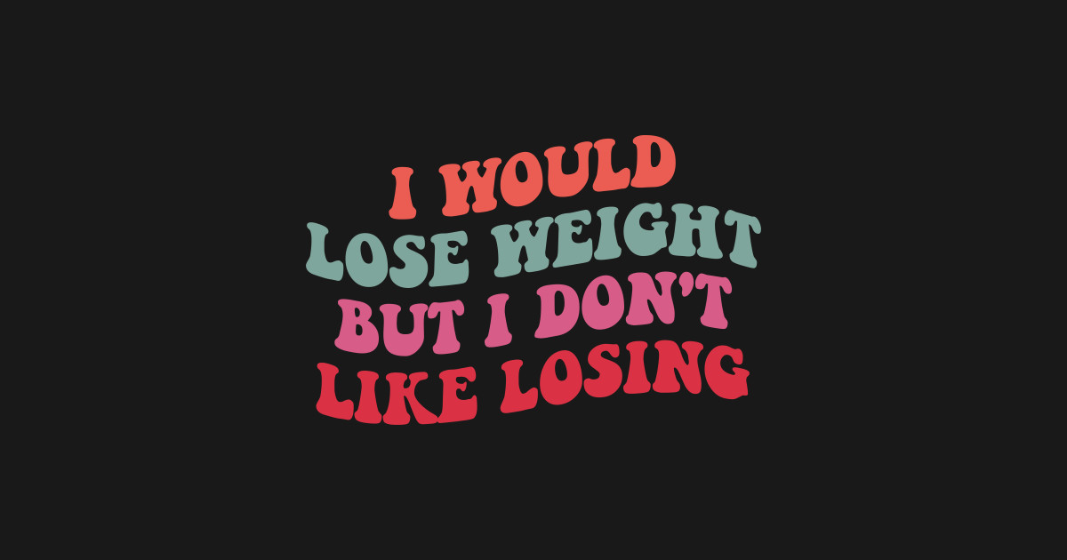 I Would Lose Weight But I Don't Like Losing - Funny Quote - T-Shirt ...