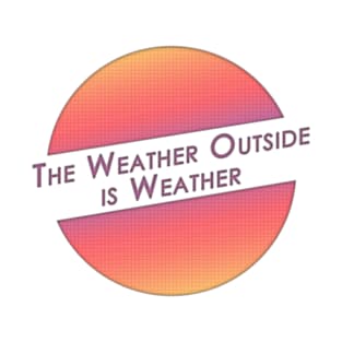 The Weather Outside is Weather T-Shirt