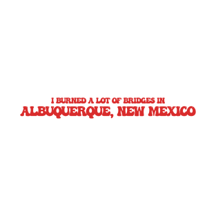 I burned a lot of bridges in Albuquerque, New Mexico T-Shirt