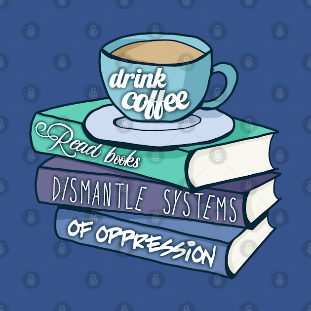 Drink Coffee Read Books Dismantle Systems Of Oppression by Becky-Marie