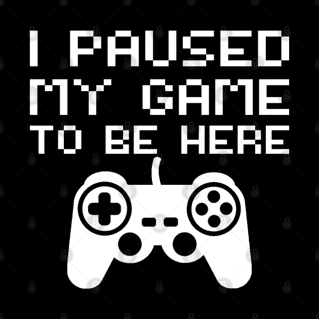 I Paused My Game To Be Here by DragonTees