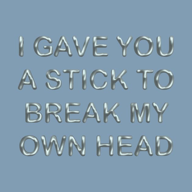 I gave you a stick to break my own head by desingmari