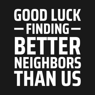 good luck finding better neighbors than us T-Shirt