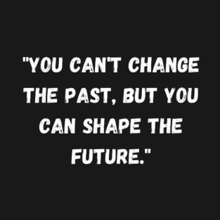 phrase "You can't change the past, but you can shape the future." T-Shirt