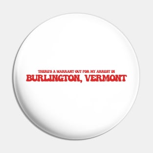 There's a warrant out for my arrest in Burlington, Vermont Pin