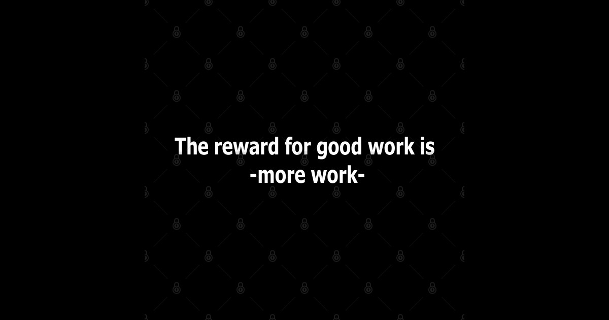 The reward for good work is more work funny saying for workers