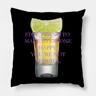 Stop trying to make everyone happy, you 're not tequila. Pillow