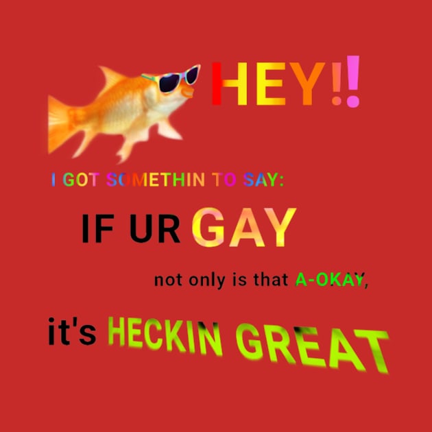 Hey! I got somethin to say: if ur gay not only is that a-okay, it's heckin great by Iamafishtumblr