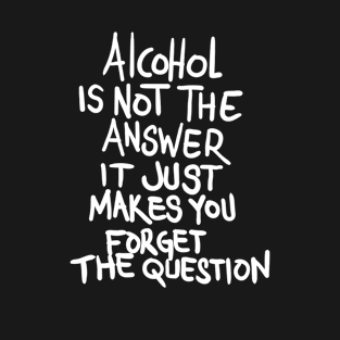 Alcohol is not the answer it just makes you forget the question T-Shirt