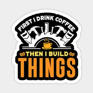 First I Drink Coffee Then I Build Things - Funny Carpenter Magnet