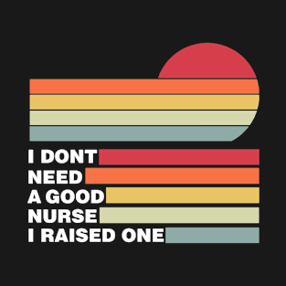 Nurse Parents Father Mother Nurse School Graduation I don't need a good Nurse I raised one T-Shirt