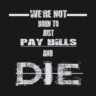 We're Not Born To Jus Pay Bills And Die T-Shirt