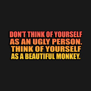 Don’t think of yourself as an ugly person. Think of yourself as a beautiful monkey T-Shirt