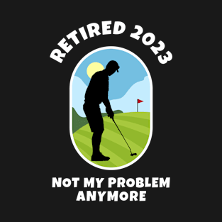 Retired 2023 - Not My Problem Anymore - Golfing Retirement T-Shirt