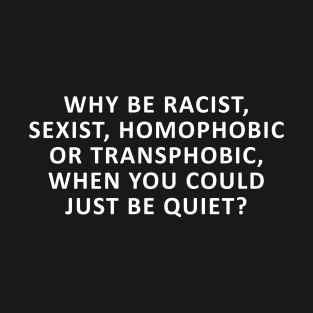 Why Be Racist, Sexist, Homophobic or Transphobic, When You Could Just Be Quiet? T-Shirt