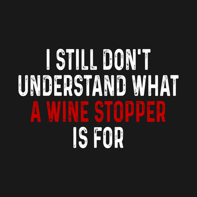 I Still Don_t Understand What A Wine Stopper Is For Tee Shirt by woodsqhn1