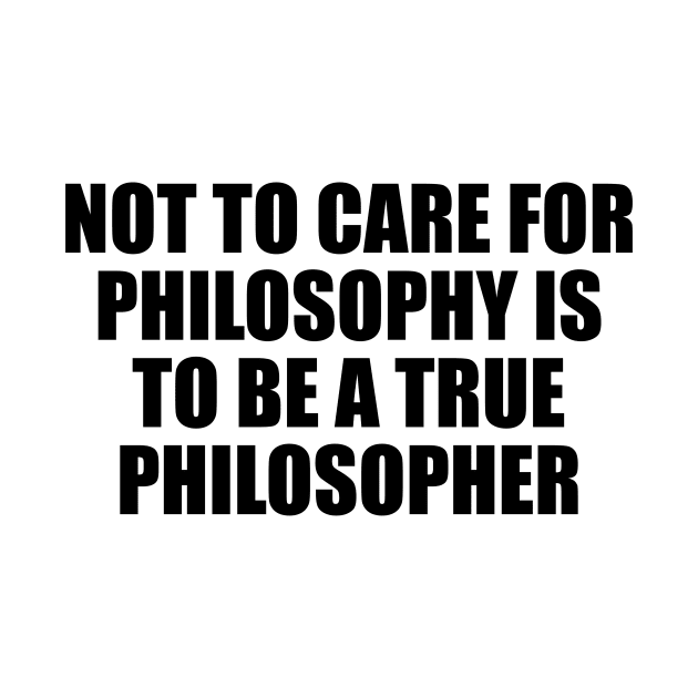 Not to care for philosophy is to be a true philosopher by D1FF3R3NT