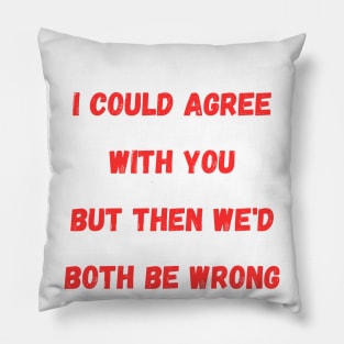 I Could Agree With You but then we'd both be wrong Pillow